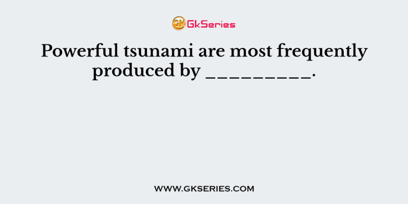 Powerful tsunami are most frequently produced by _________