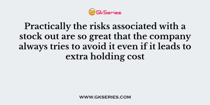 Practically the risks associated with a stock out are so great that the company always tries to avoid it even if it leads to extra holding cost