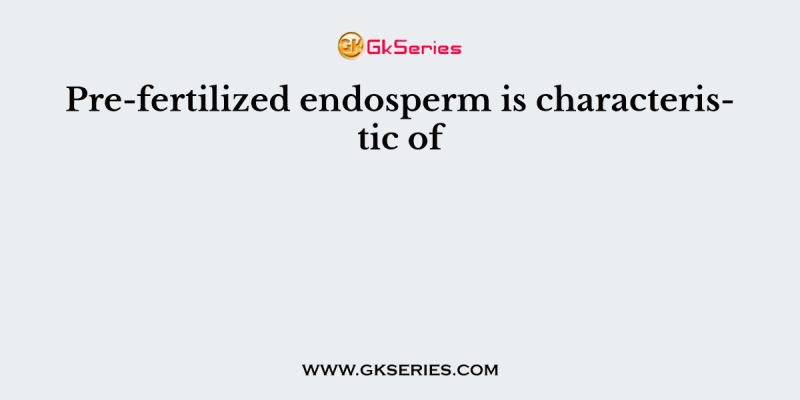 Pre-fertilized endosperm is characteristic of