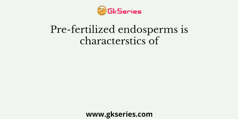 Pre-fertilized endosperms is characterstics of
