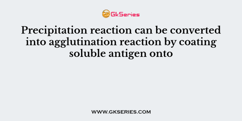 Precipitation reaction can be converted into agglutination reaction by coating soluble antigen onto