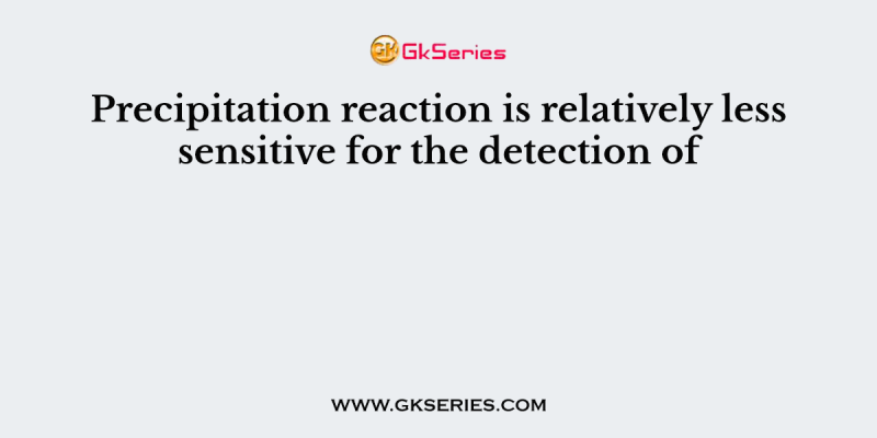 Precipitation reaction is relatively less sensitive for the detection of