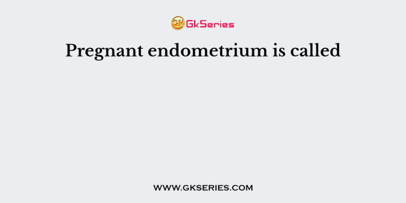 Pregnant endometrium is called
