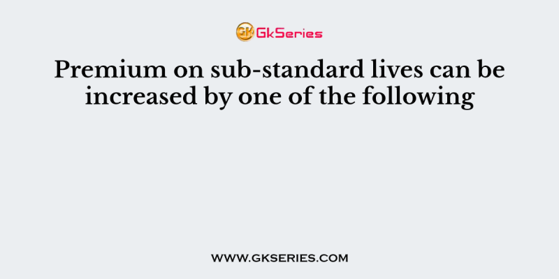 Premium on sub-standard lives can be increased by one of the following