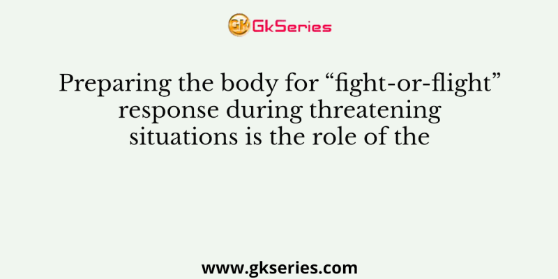 Preparing the body for “fight-or-flight” response during threatening situations is the role of the