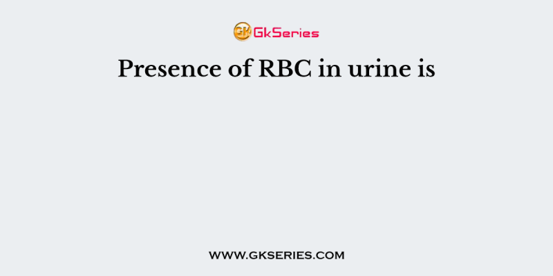 Presence of RBC in urine is