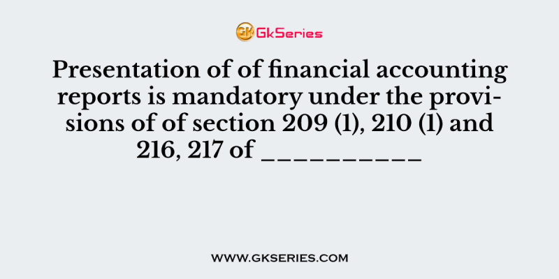 Presentation of of financial accounting reports is mandatory under the provisions of of section 209 (1), 210 (1) and 216, 217 of __________