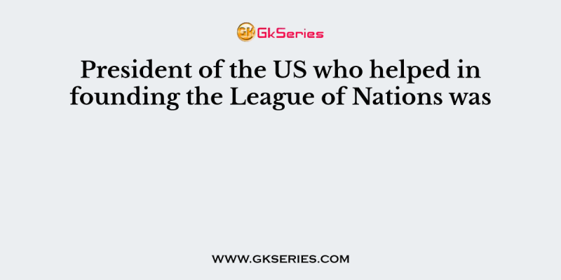 President of the US who helped in founding the League of Nations was
