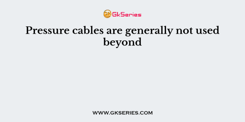 Pressure cables are generally not used beyond