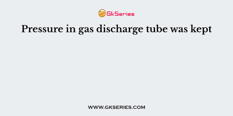 Pressure in gas discharge tube was kept