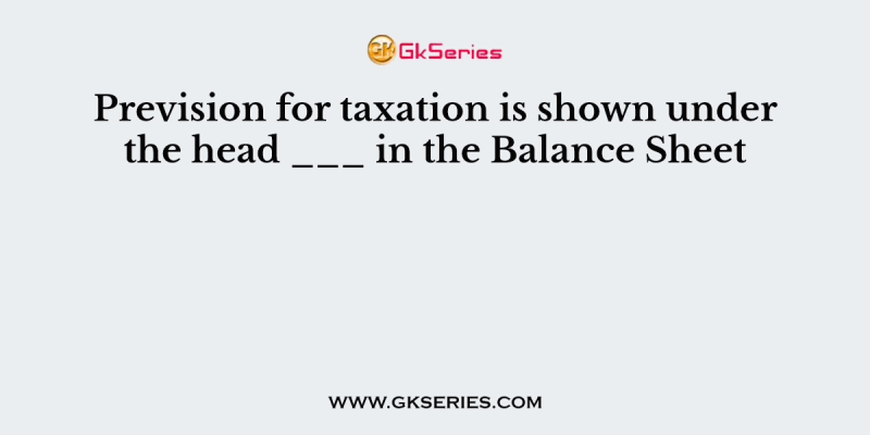 Prevision for taxation is shown under the head ___ in the Balance Sheet