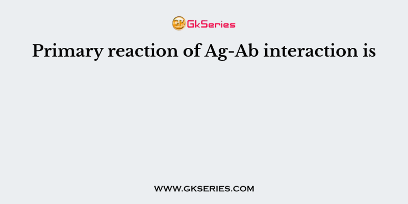 Primary reaction of Ag-Ab interaction is