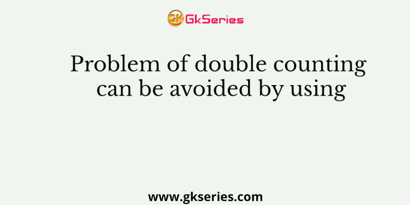 Problem of double counting can be avoided by using