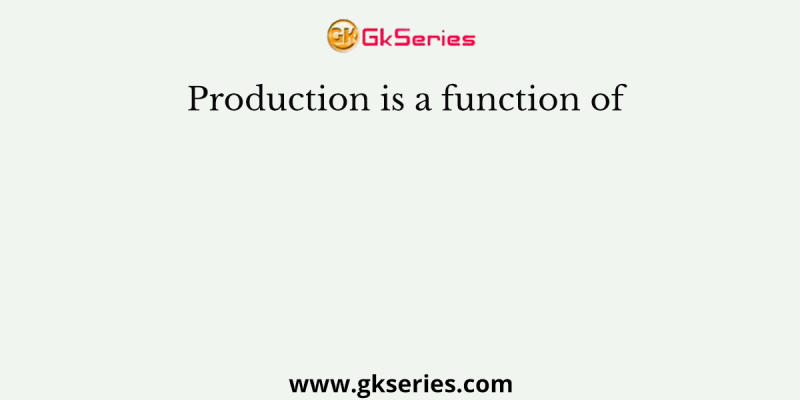 Production is a function of