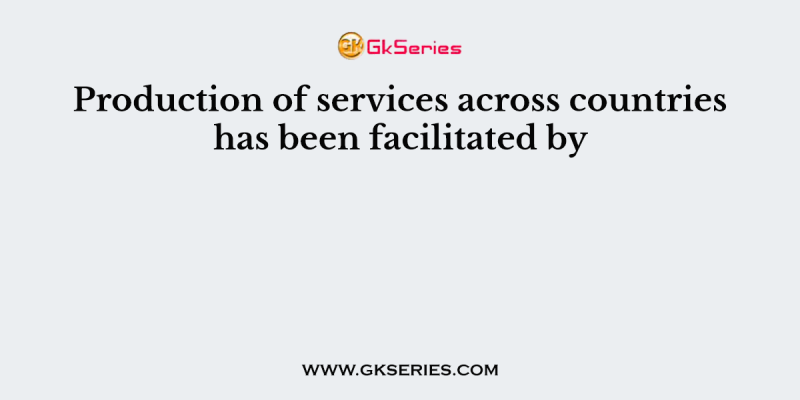 Production of services across countries has been facilitated by