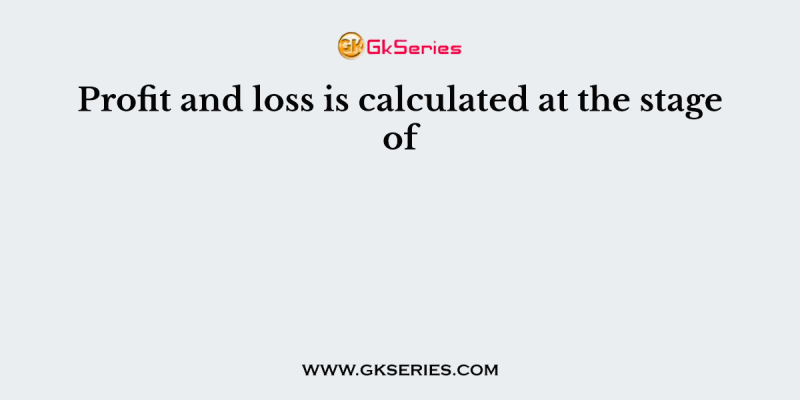 Profit and loss is calculated at the stage of