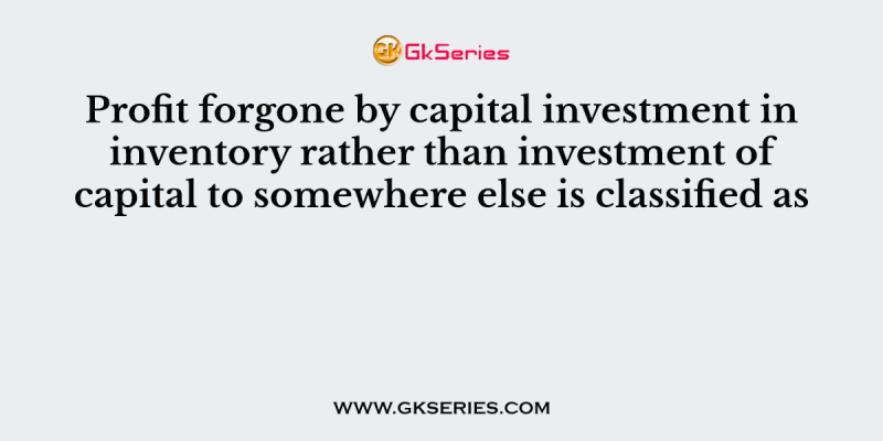 Profit forgone by capital investment in inventory rather than investment of capital to somewhere else is classified as