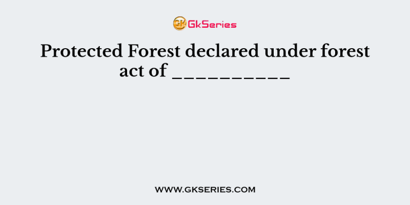 Protected Forest declared under forest act of __________
