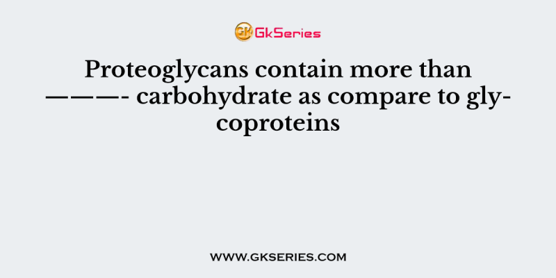 Proteoglycans contain more than ———- carbohydrate as compare to glycoproteins