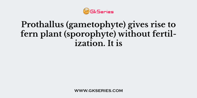 Prothallus (gametophyte) gives rise to fern plant (sporophyte) without fertilization. It is