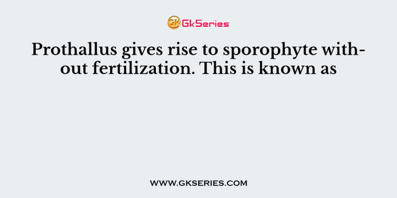 Prothallus gives rise to sporophyte without fertilization. This is known as