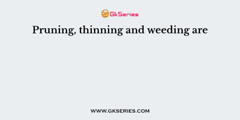 Pruning, thinning and weeding are