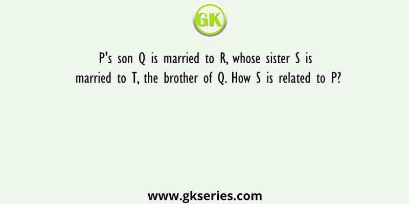 P’s son Q is married to R, whose sister S is married to T, the brother of Q. How S is related to P?