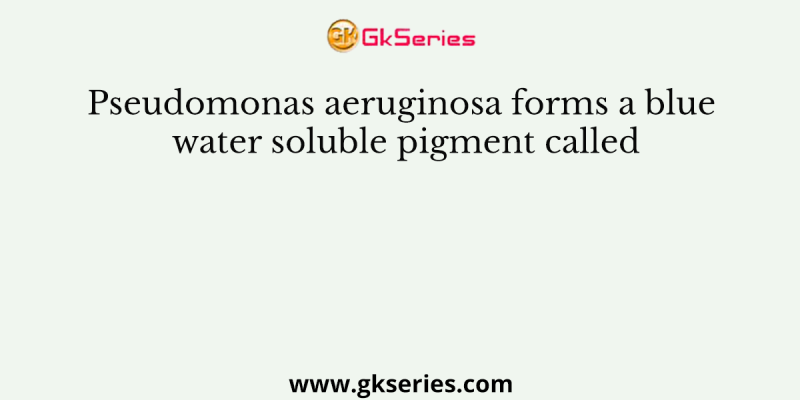 Pseudomonas aeruginosa forms a blue water soluble pigment called