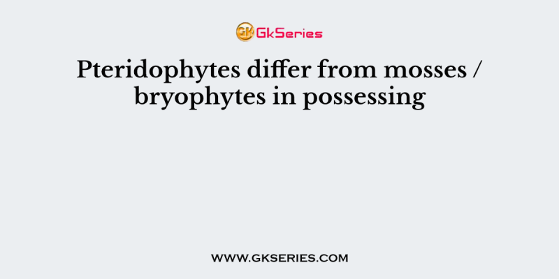 Pteridophytes differ from mosses / bryophytes in possessing