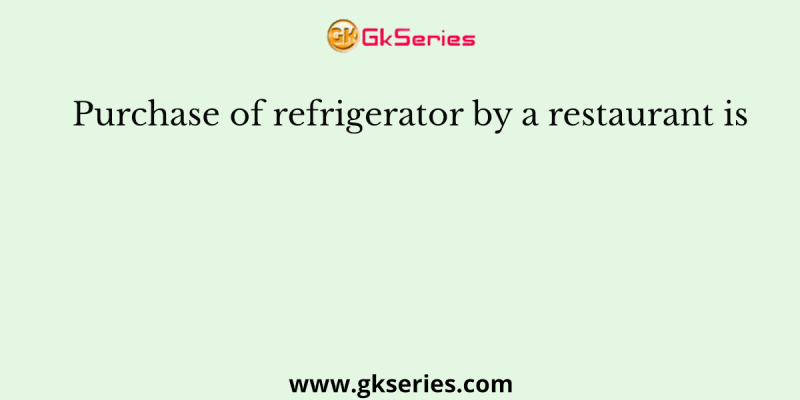 Purchase of refrigerator by a restaurant is