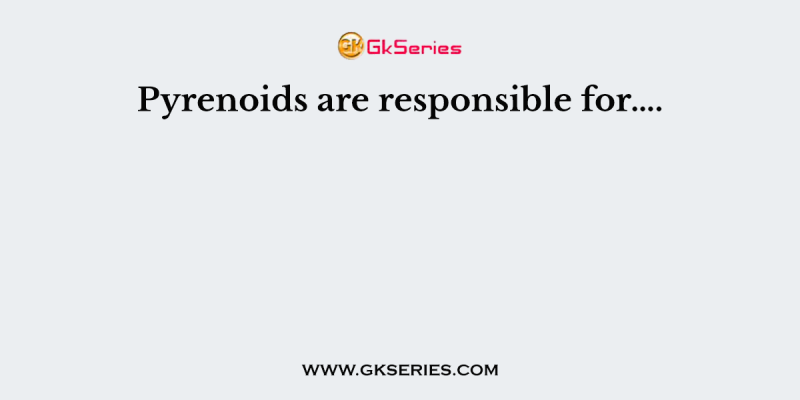 Pyrenoids are responsible for….
