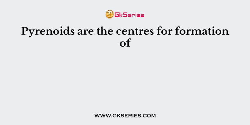 Pyrenoids are the centres for formation of