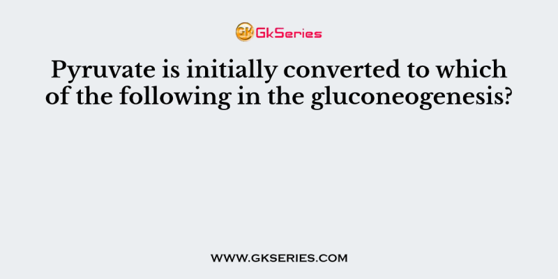 Pyruvate is initially converted to which of the following in the gluconeogenesis?