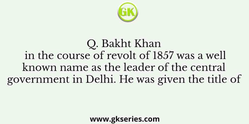 Bakht Khan in the course of revolt of 1857 was a well known name as