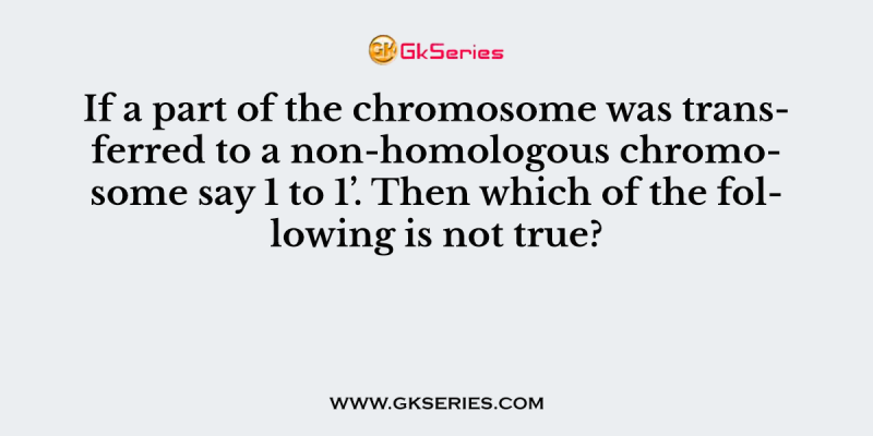 If a part of the chromosome was transferred to a non-homologous chromosome say 1 to