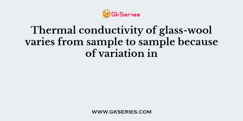 Thermal conductivity of glass-wool varies from sample to sample because of variation in
