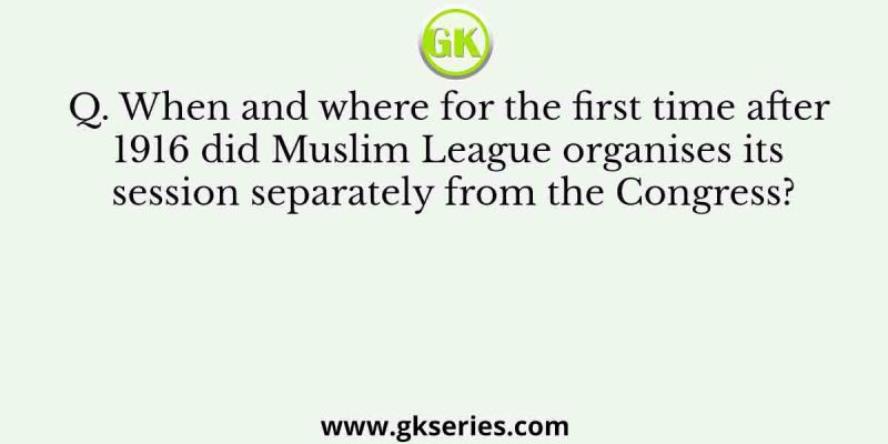 When and where for the first time after 1916 did Muslim League organises its session separately