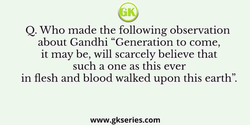 Who made the following observation about Gandhi “Generation to come, it may be, will