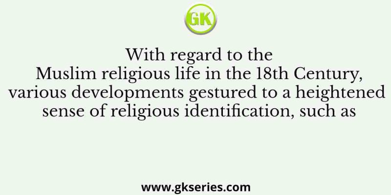With regard to the Muslim religious life in the 18th Century, various developments gestured to a