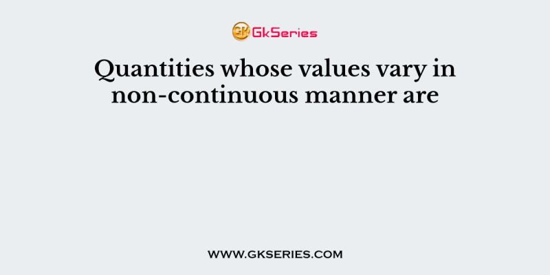 Quantities whose values vary in non-continuous manner are