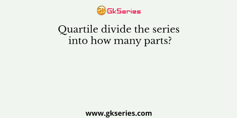 Quartile divide the series into how many parts?