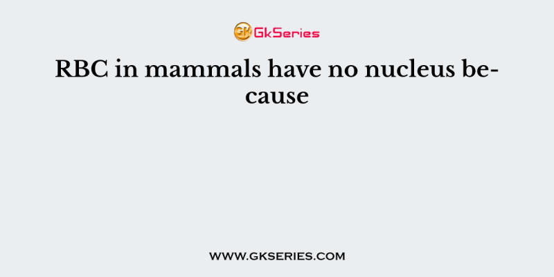 RBC in mammals have no nucleus because