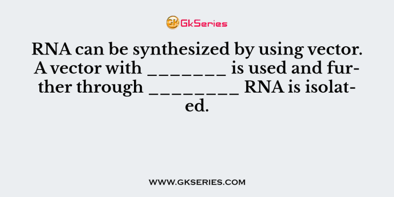 RNA can be synthesized by using vector. A vector with _______ is used and further through ________ RNA is isolated.