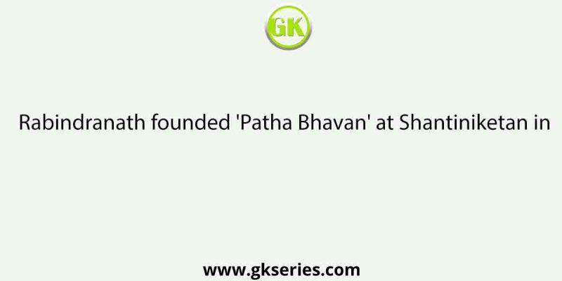 Rabindranath founded ‘Patha Bhavan’ at Shantiniketan in