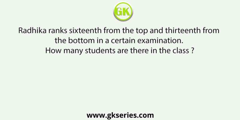Radhika ranks sixteenth from the top and thirteenth from the bottom in a certain examination. How many students are there in the class ?