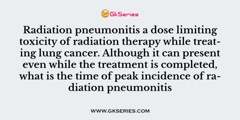 Radiation pneumonitis a dose limiting toxicity of radiation therapy while treating lung cancer. Although it can present even while the treatment is completed, what is the time of peak incidence of radiation pneumonitis
