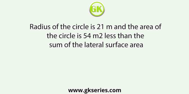 Radius of the circle is 21 m and the area of the circle is 54 m2 less than the sum of the lateral surface area
