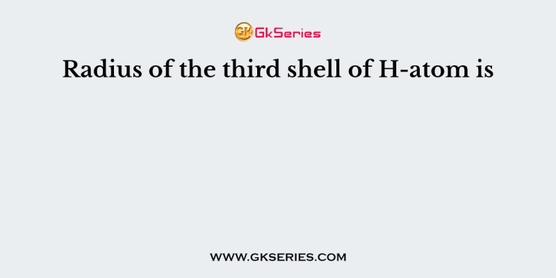 Radius of the third shell of H-atom is