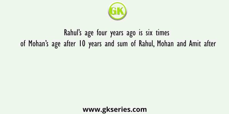 Rahul’s age four years ago is six times of Mohan’s age after 10 years and sum of Rahul, Mohan and Amit after