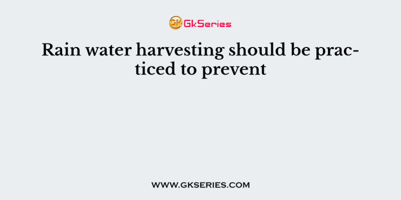 Rain water harvesting should be practiced to prevent